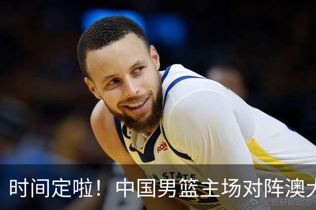 时间定啦！中国男篮主场对阵澳大利亚，CCTV5+全程直播